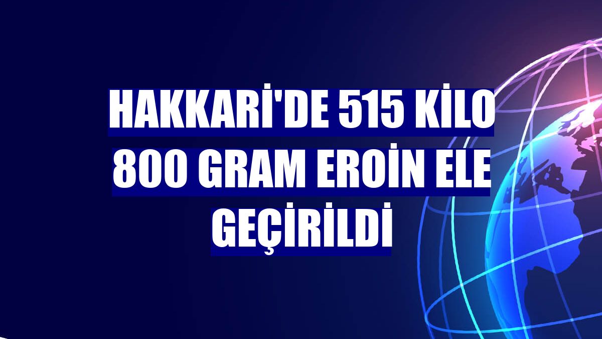 Hakkari'de 515 kilo 800 gram eroin ele geçirildi