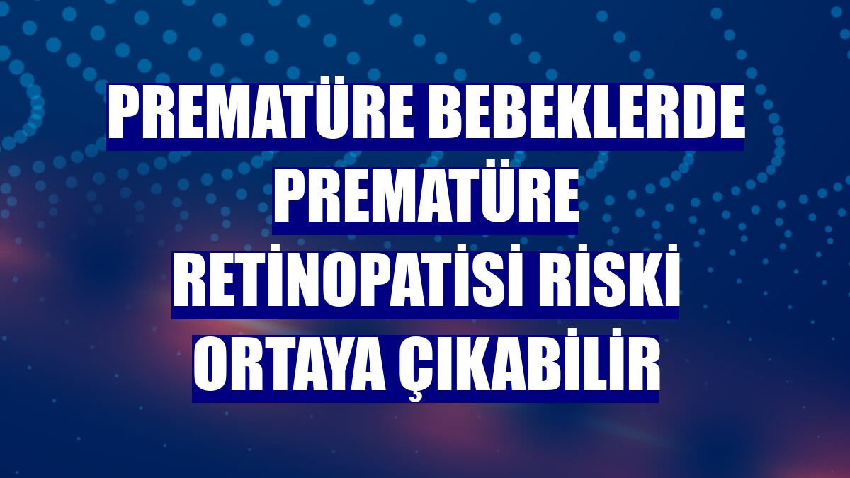 Prematüre bebeklerde prematüre retinopatisi riski ortaya çıkabilir