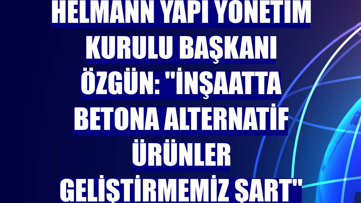 Helmann Yapı Yönetim Kurulu Başkanı Özgün: "İnşaatta betona alternatif ürünler geliştirmemiz şart"