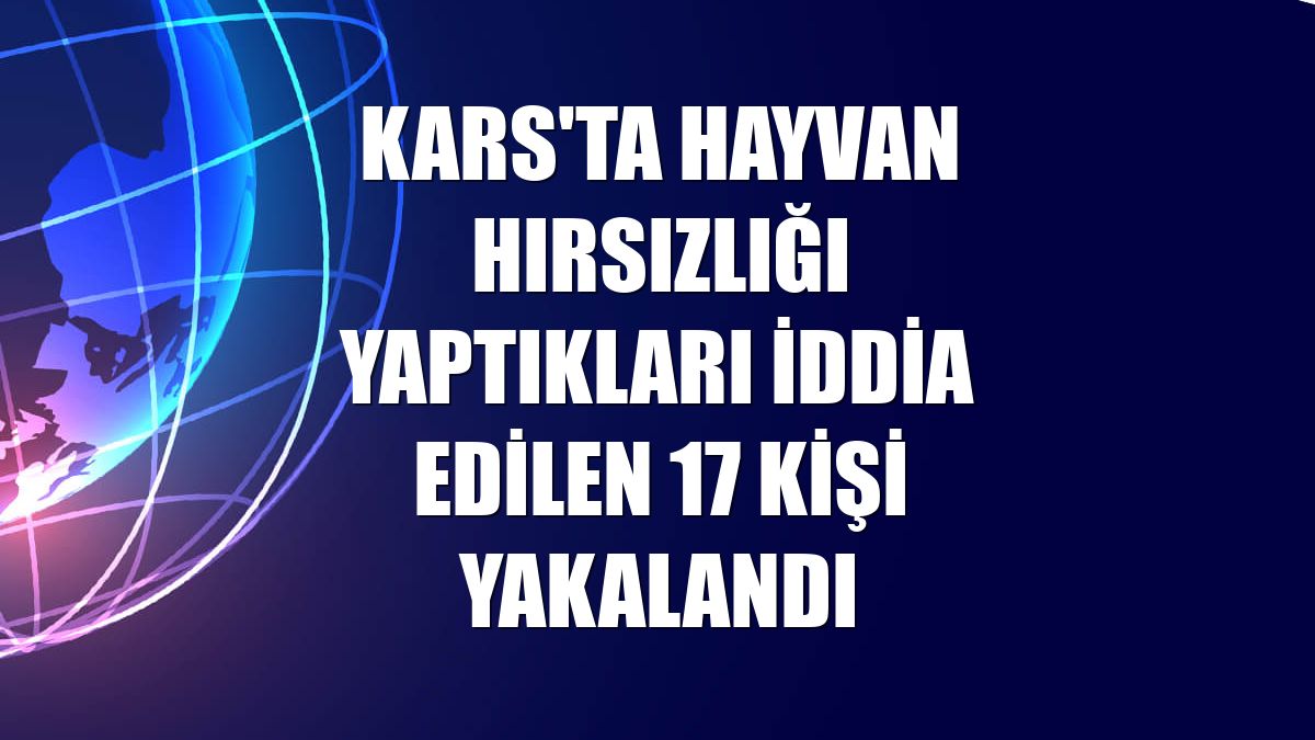 Kars'ta hayvan hırsızlığı yaptıkları iddia edilen 17 kişi yakalandı
