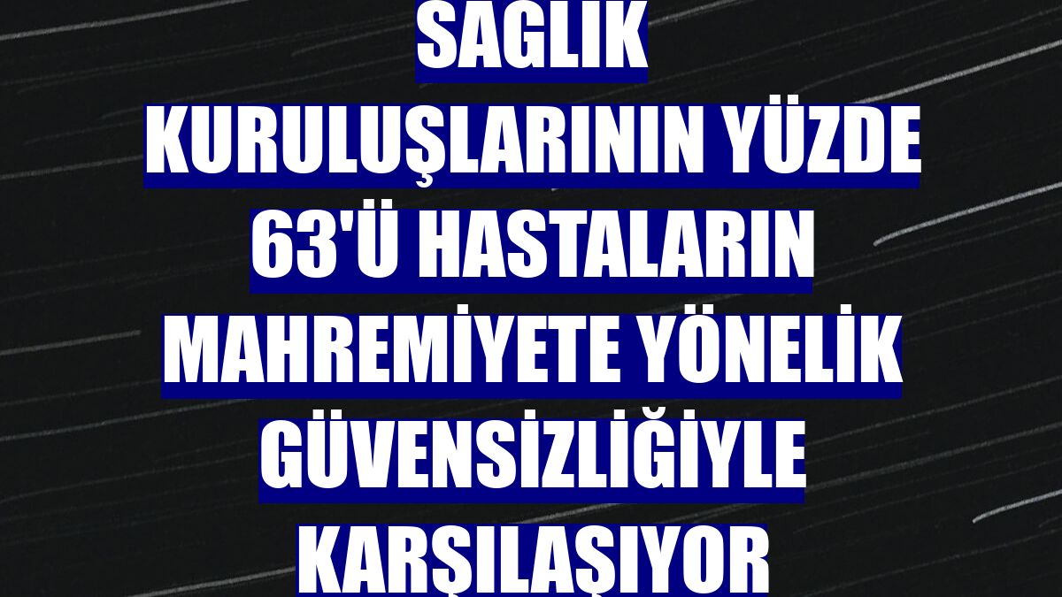 Sağlık kuruluşlarının yüzde 63'ü hastaların mahremiyete yönelik güvensizliğiyle karşılaşıyor