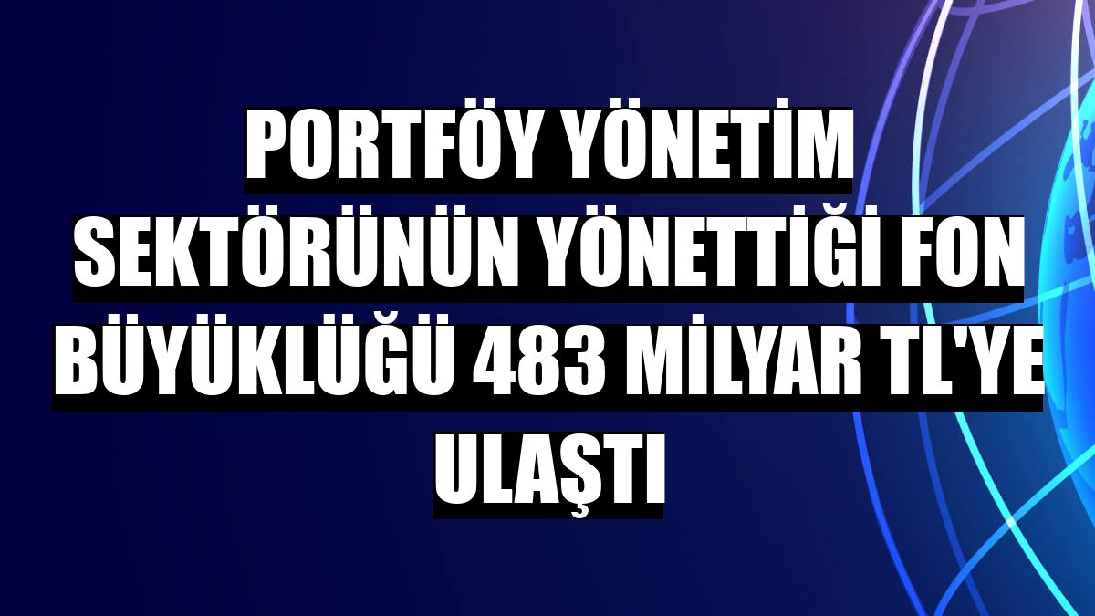 Portföy yönetim sektörünün yönettiği fon büyüklüğü 483 milyar TL'ye ulaştı