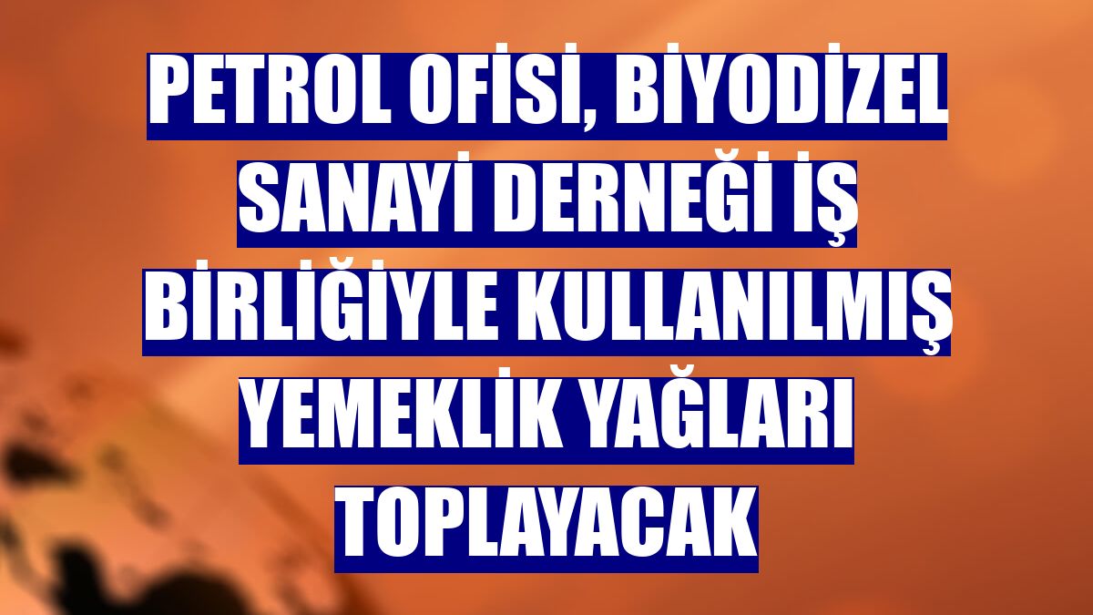 Petrol Ofisi, Biyodizel Sanayi Derneği iş birliğiyle kullanılmış yemeklik yağları toplayacak