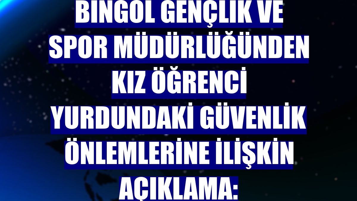 Bingöl Gençlik ve Spor Müdürlüğünden kız öğrenci yurdundaki güvenlik önlemlerine ilişkin açıklama: