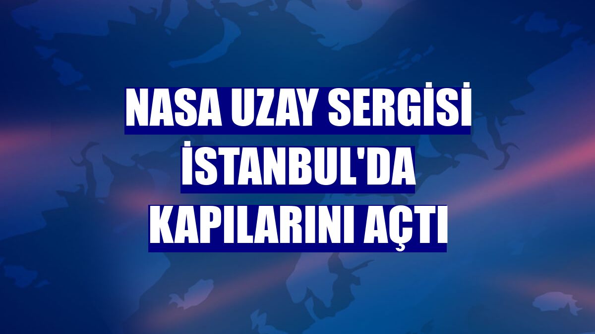 NASA Uzay Sergisi İstanbul'da kapılarını açtı