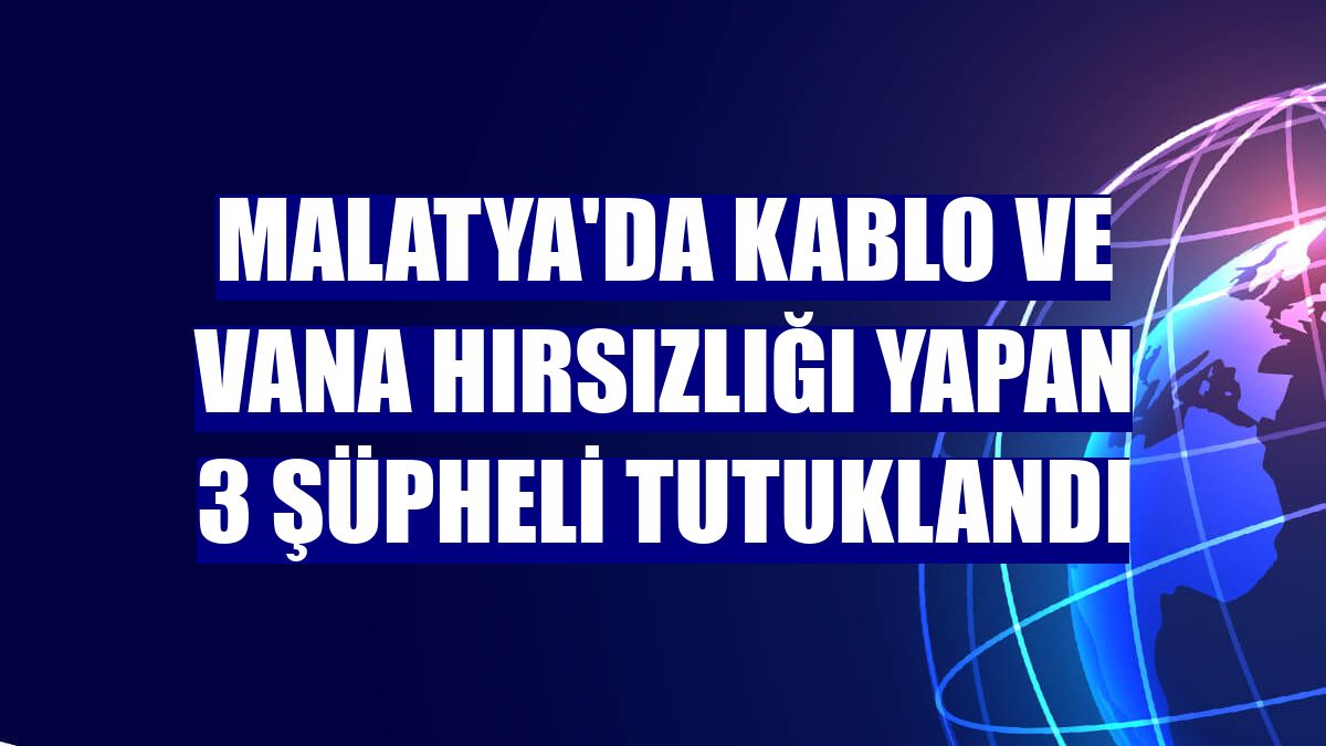 Malatya'da kablo ve vana hırsızlığı yapan 3 şüpheli tutuklandı