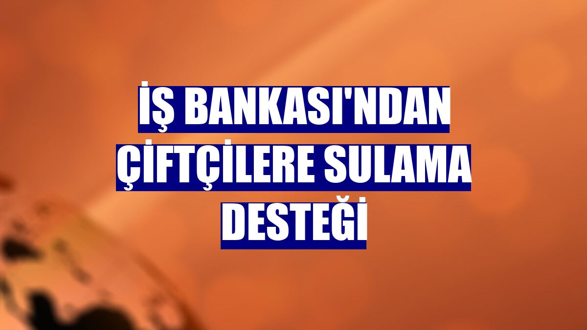 İş Bankası'ndan çiftçilere sulama desteği