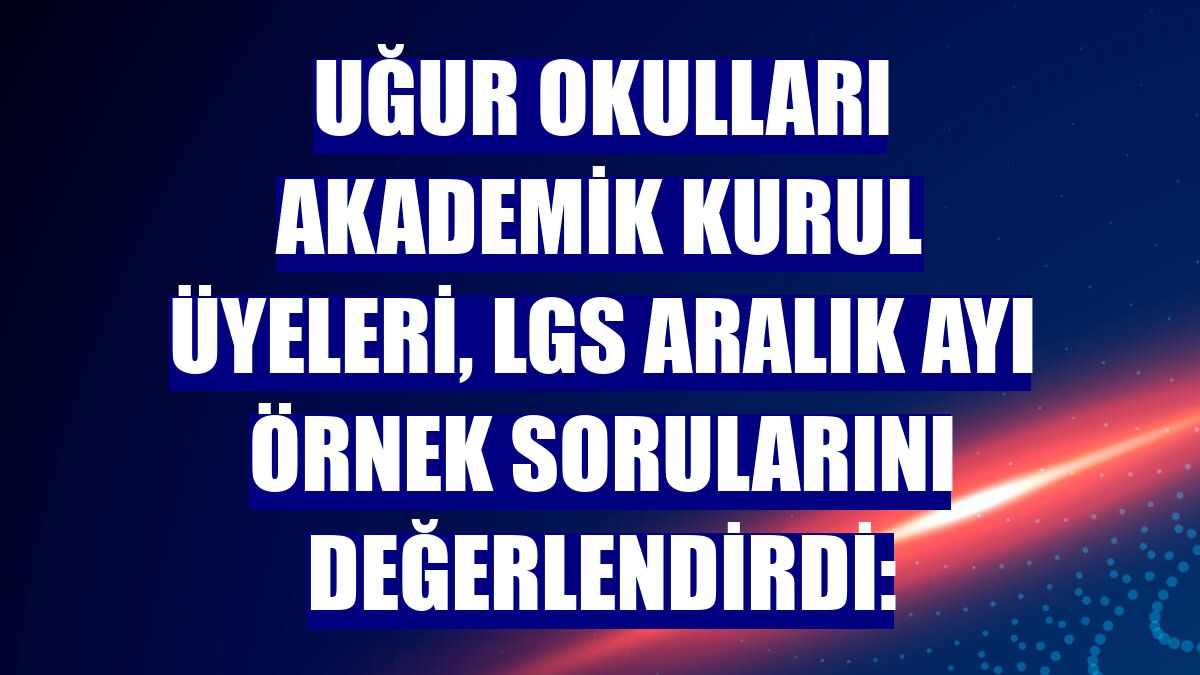 Uğur Okulları Akademik Kurul üyeleri, LGS aralık ayı örnek sorularını değerlendirdi:
