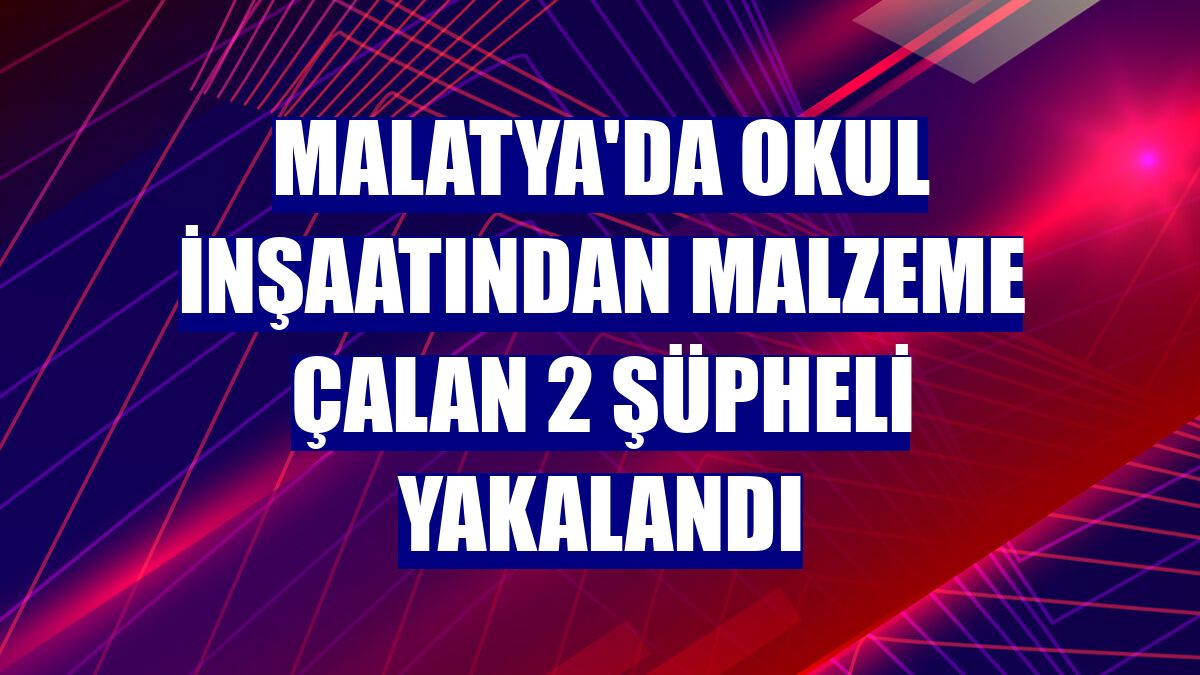 Malatya'da okul inşaatından malzeme çalan 2 şüpheli yakalandı