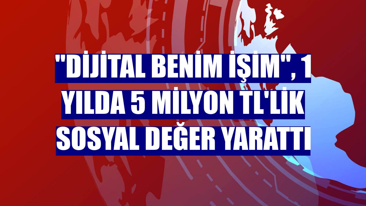 "Dijital Benim İşim", 1 yılda 5 milyon TL'lik sosyal değer yarattı