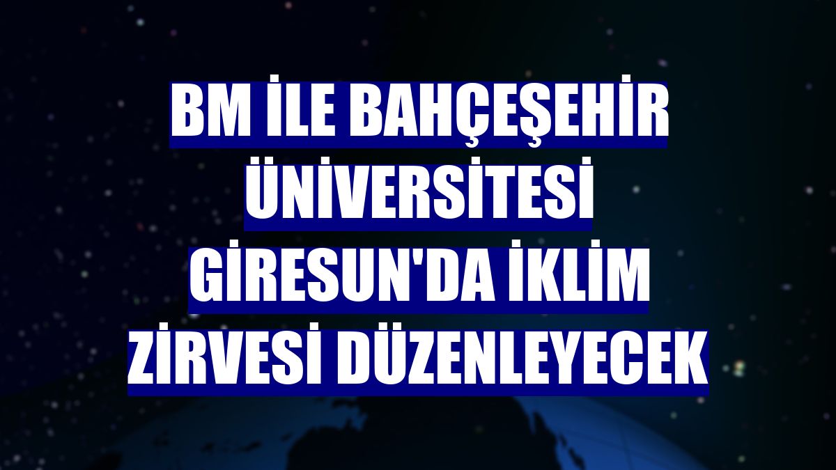 BM ile Bahçeşehir Üniversitesi Giresun'da iklim zirvesi düzenleyecek