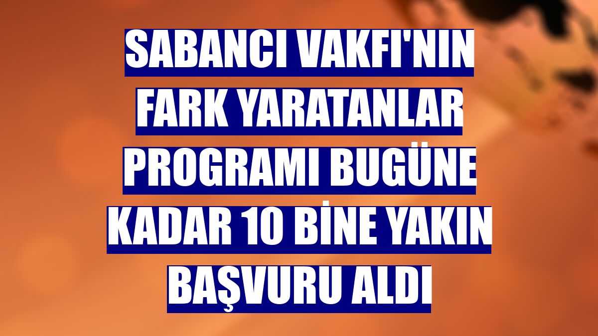 Sabancı Vakfı'nın Fark Yaratanlar Programı bugüne kadar 10 bine yakın başvuru aldı