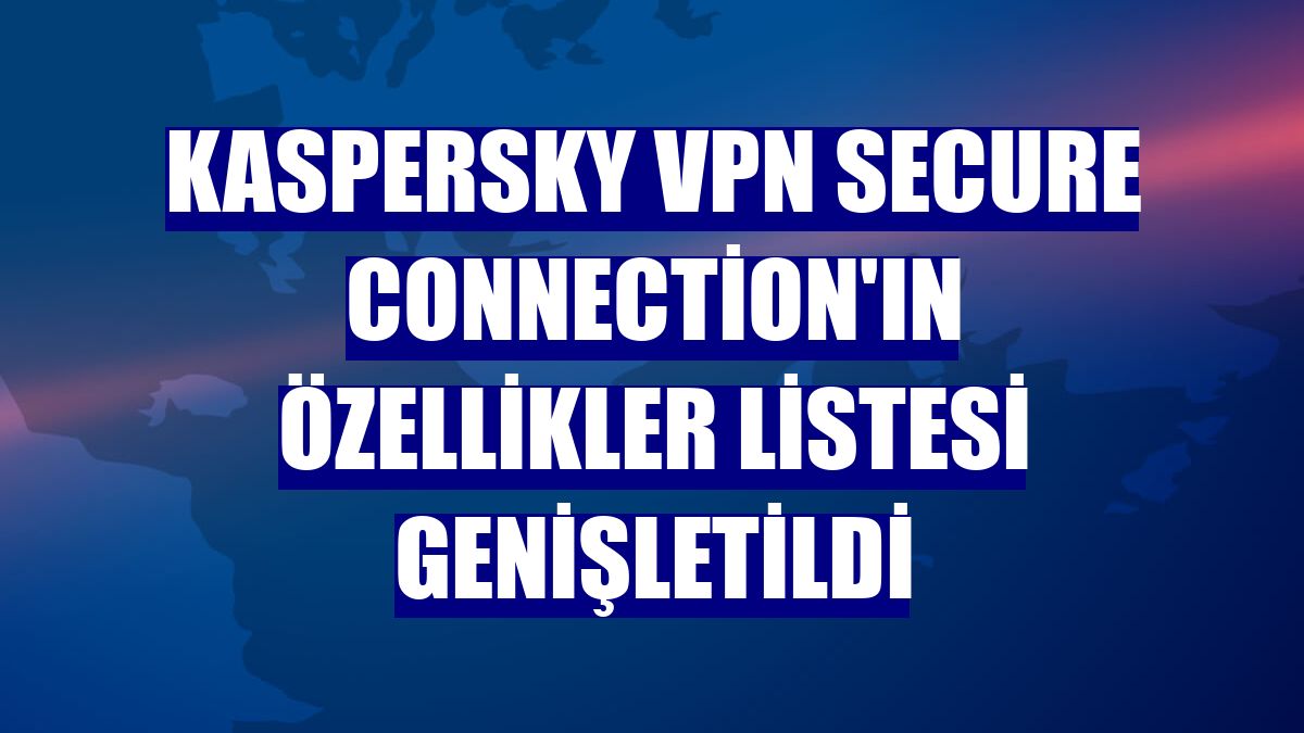 Kaspersky VPN Secure Connection'ın özellikler listesi genişletildi