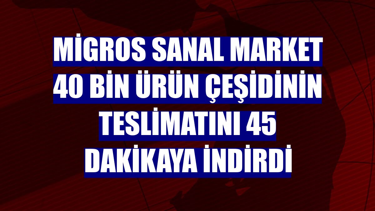 Migros Sanal Market 40 bin ürün çeşidinin teslimatını 45 dakikaya indirdi