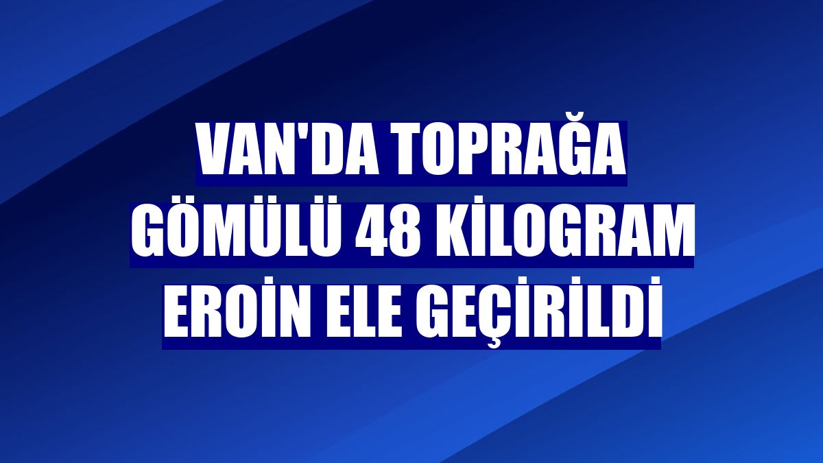 Van'da toprağa gömülü 48 kilogram eroin ele geçirildi