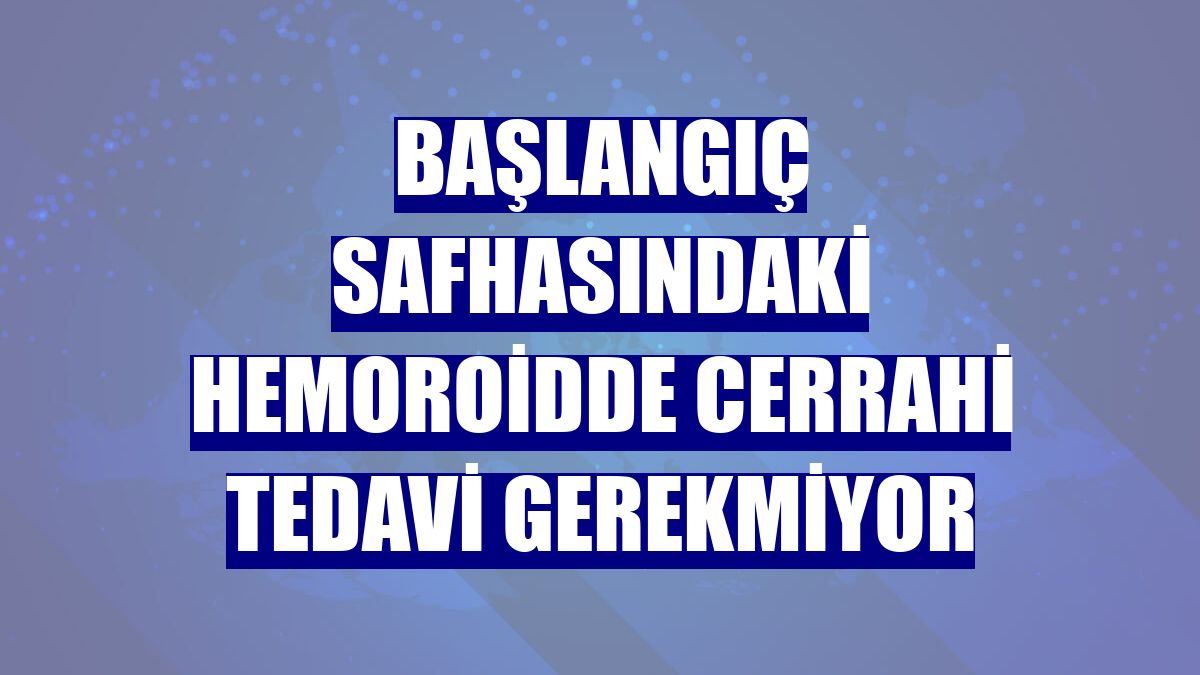 Başlangıç safhasındaki hemoroidde cerrahi tedavi gerekmiyor