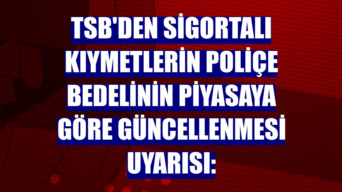 TSB'den sigortalı kıymetlerin poliçe bedelinin piyasaya göre güncellenmesi uyarısı: