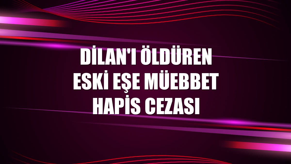 Dilan'ı öldüren eski eşe müebbet hapis cezası