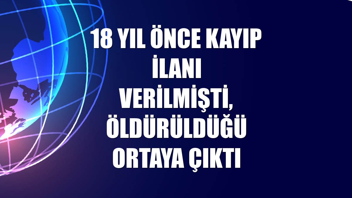 18 yıl önce kayıp ilanı verilmişti, öldürüldüğü ortaya çıktı