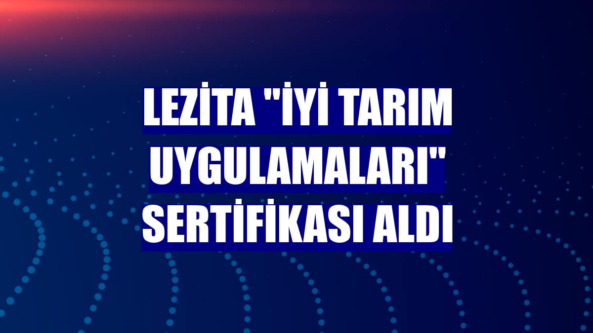 Lezita 'İyi Tarım Uygulamaları' sertifikası aldı