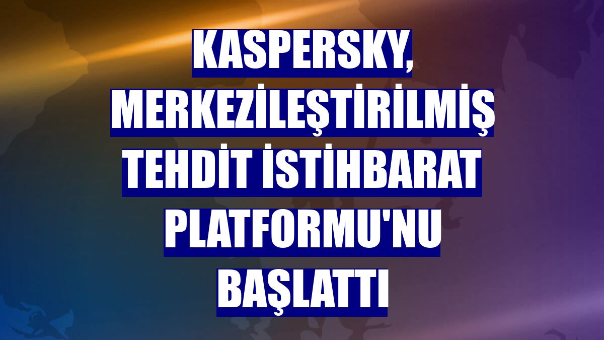 Kaspersky, merkezileştirilmiş Tehdit İstihbarat Platformu'nu başlattı