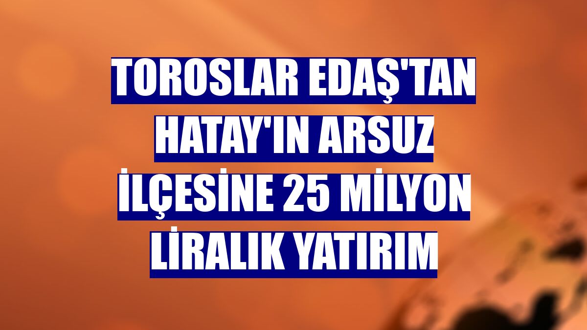 Toroslar EDAŞ'tan Hatay'ın Arsuz ilçesine 25 milyon liralık yatırım