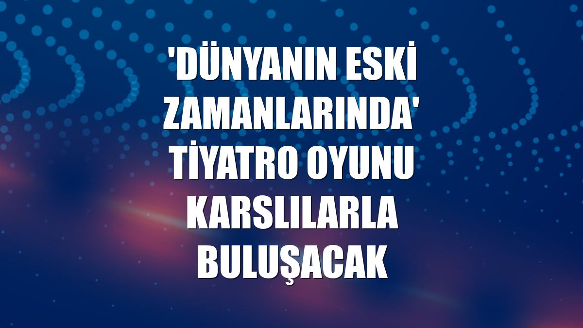 'Dünyanın eski zamanlarında' tiyatro oyunu Karslılarla buluşacak