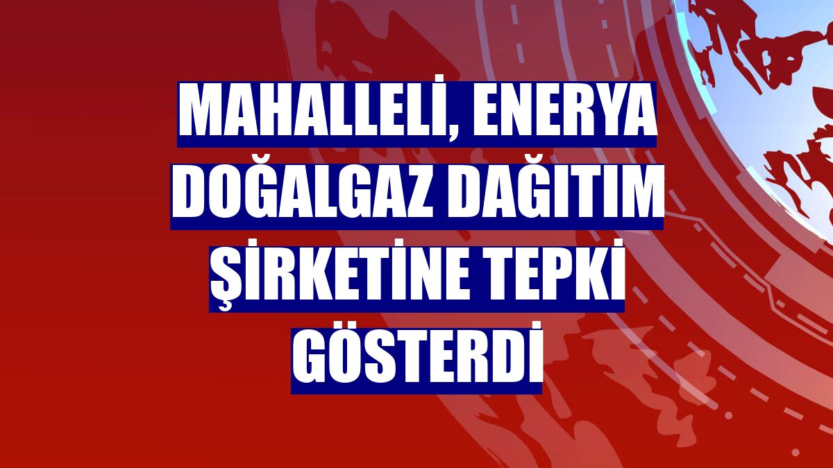 Mahalleli, Enerya doğalgaz dağıtım şirketine tepki gösterdi