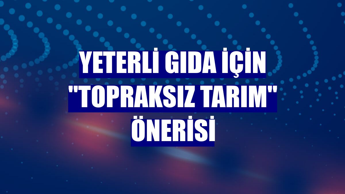 Yeterli gıda için "topraksız tarım" önerisi
