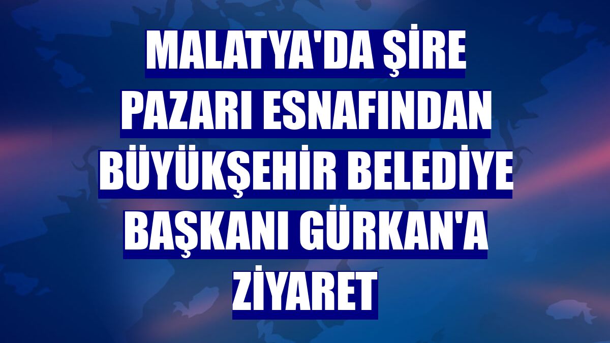 Malatya'da Şire Pazarı esnafından Büyükşehir Belediye Başkanı Gürkan'a ziyaret