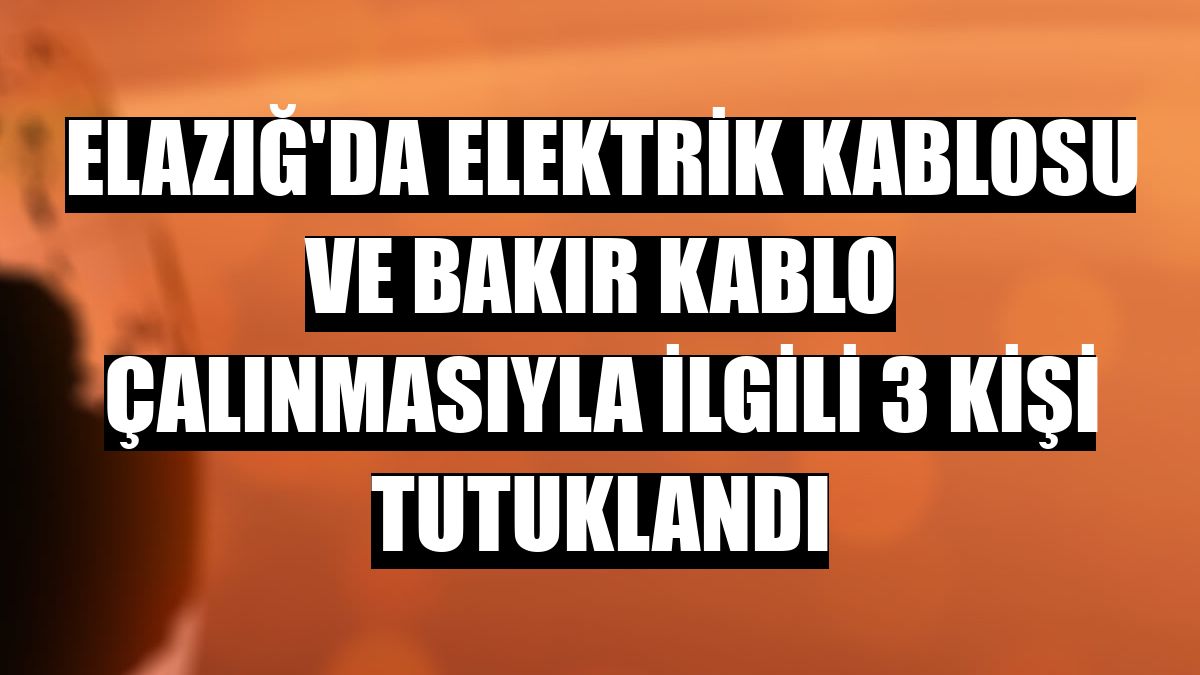 Elazığ'da elektrik kablosu ve bakır kablo çalınmasıyla ilgili 3 kişi tutuklandı