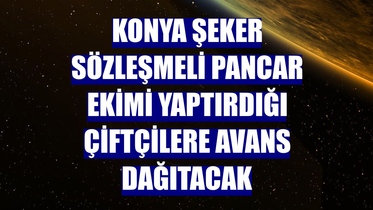 Konya Şeker sözleşmeli pancar ekimi yaptırdığı çiftçilere avans dağıtacak