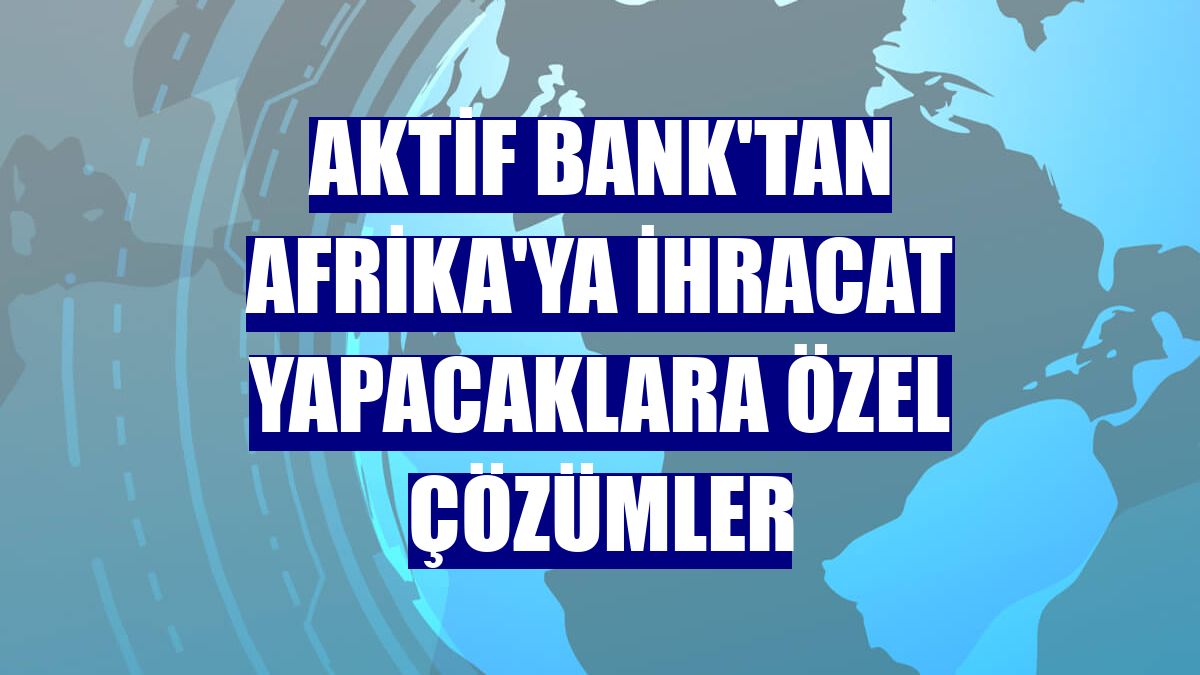 Aktif Bank'tan Afrika'ya ihracat yapacaklara özel çözümler