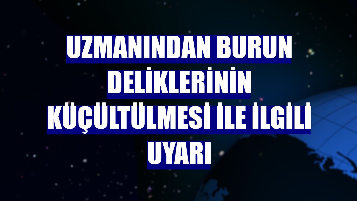 Uzmanından burun deliklerinin küçültülmesi ile ilgili uyarı