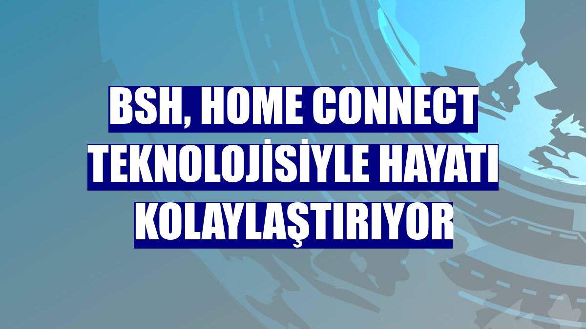 BSH, Home Connect teknolojisiyle hayatı kolaylaştırıyor
