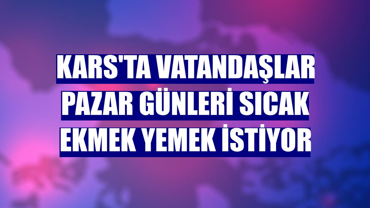 Kars'ta vatandaşlar Pazar günleri sıcak ekmek yemek istiyor
