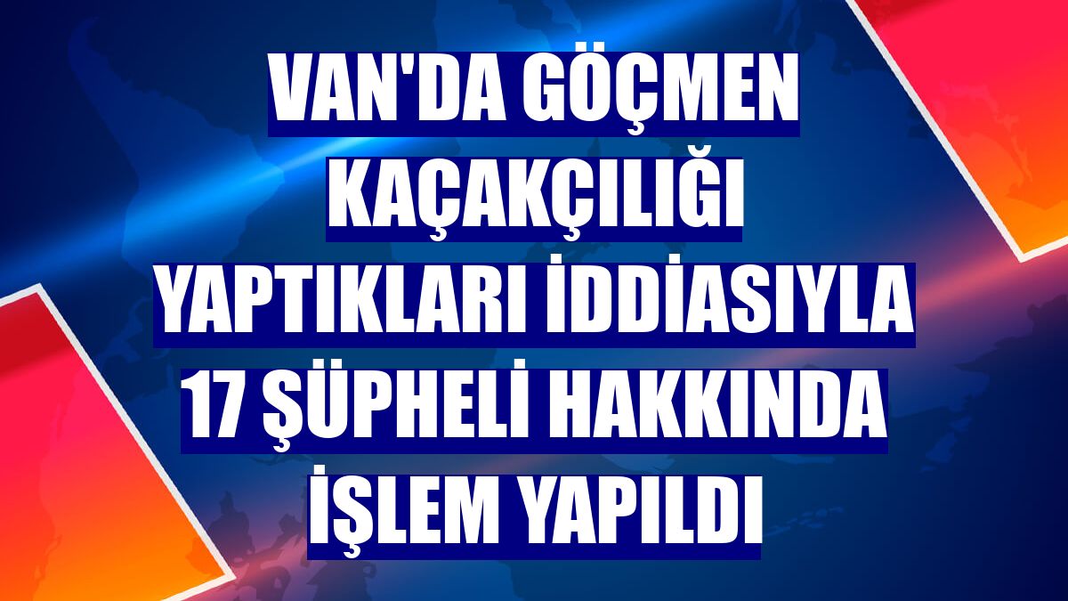 Van'da göçmen kaçakçılığı yaptıkları iddiasıyla 17 şüpheli hakkında işlem yapıldı