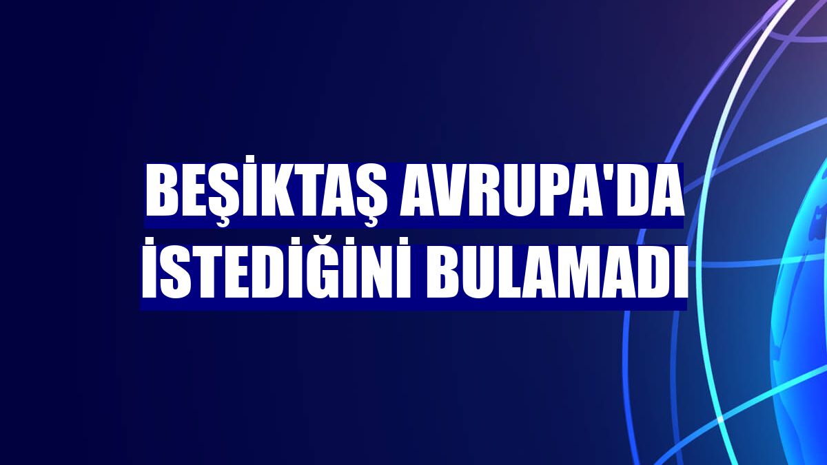 Beşiktaş Avrupa'da istediğini bulamadı