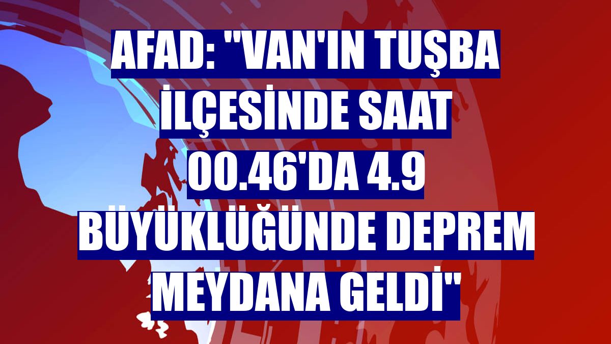 AFAD: "Van'ın Tuşba ilçesinde saat 00.46'da 4.9 büyüklüğünde deprem meydana geldi"