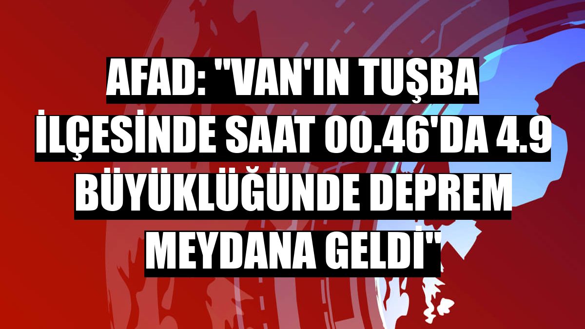 AFAD: 'Van'ın Tuşba ilçesinde saat 00.46'da 4.9 büyüklüğünde deprem meydana geldi'