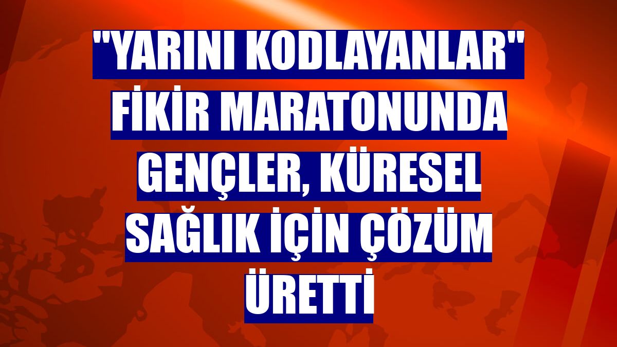 "Yarını Kodlayanlar" fikir maratonunda gençler, küresel sağlık için çözüm üretti