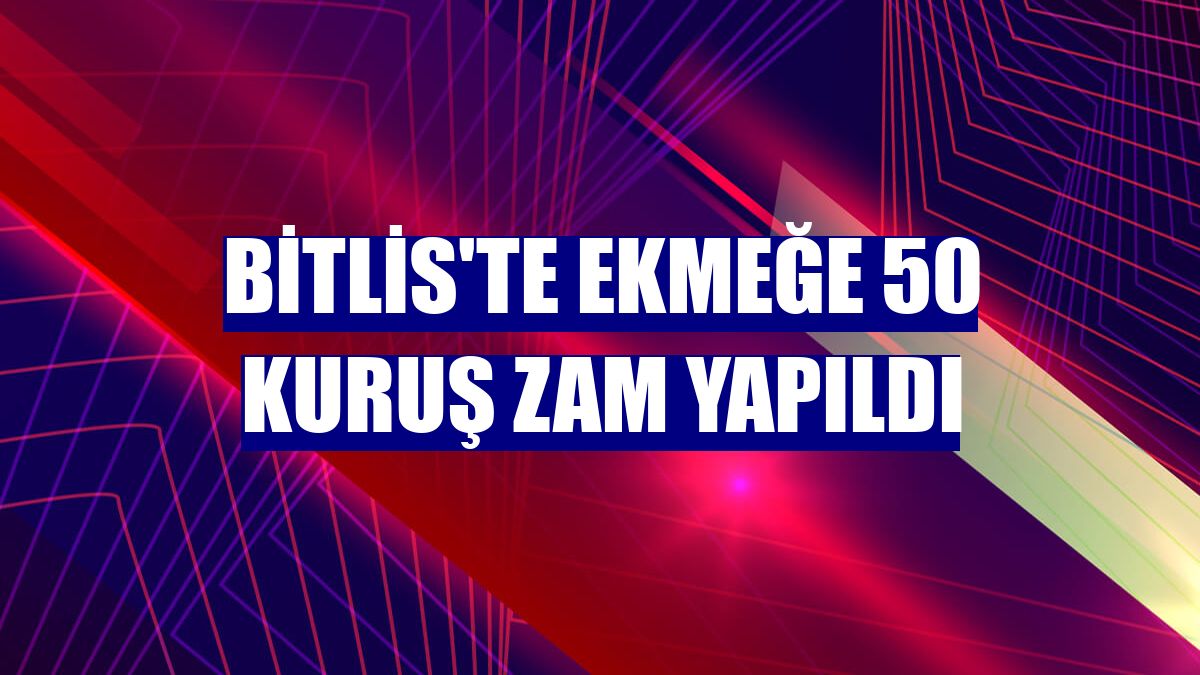 Bitlis'te ekmeğe 50 kuruş zam yapıldı