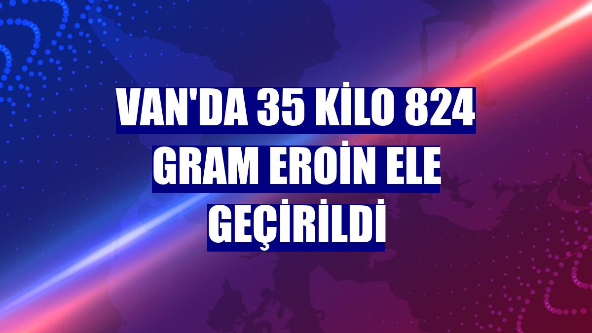 Van'da 35 kilo 824 gram eroin ele geçirildi