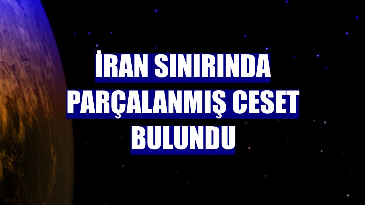 İran sınırında parçalanmış ceset bulundu