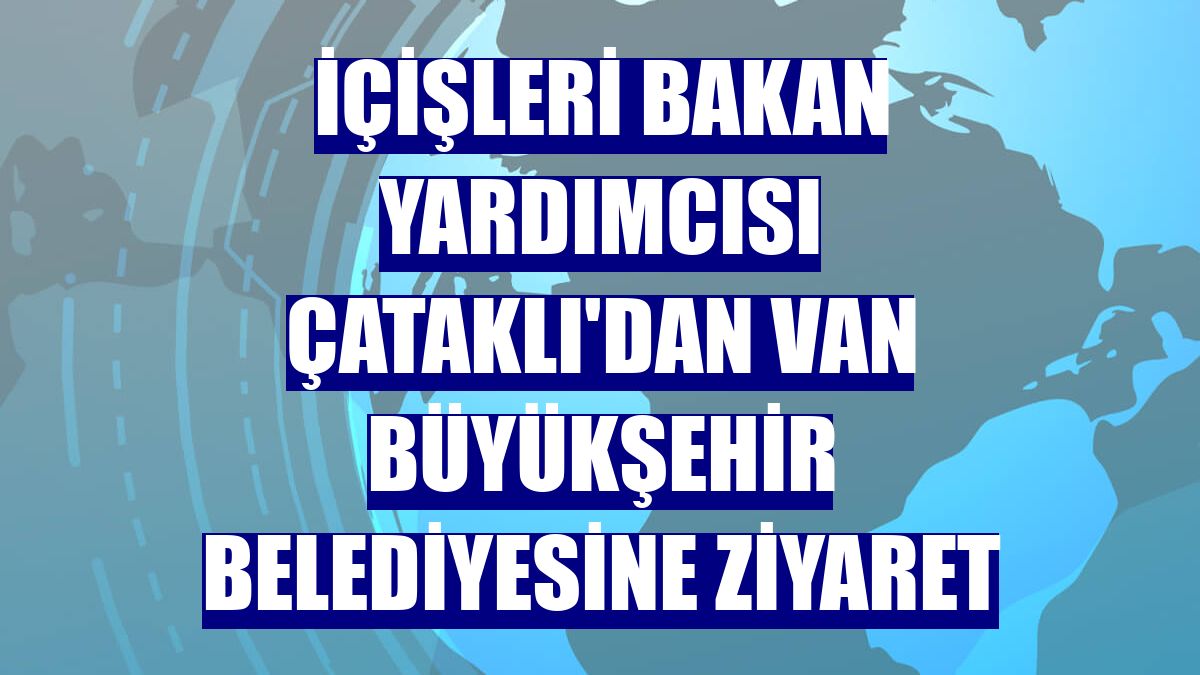 İçişleri Bakan Yardımcısı Çataklı'dan Van Büyükşehir Belediyesine ziyaret