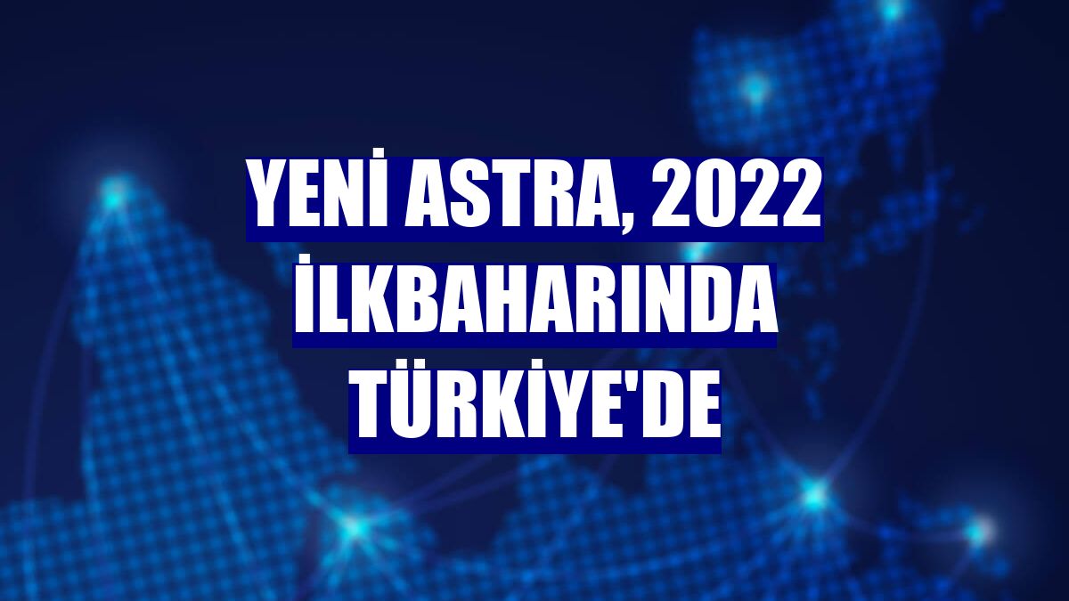 Yeni Astra, 2022 ilkbaharında Türkiye'de
