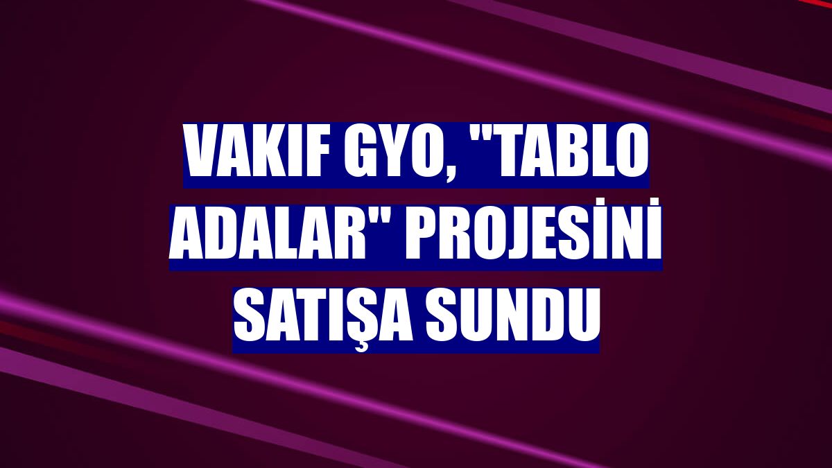 Vakıf GYO, "Tablo Adalar" projesini satışa sundu