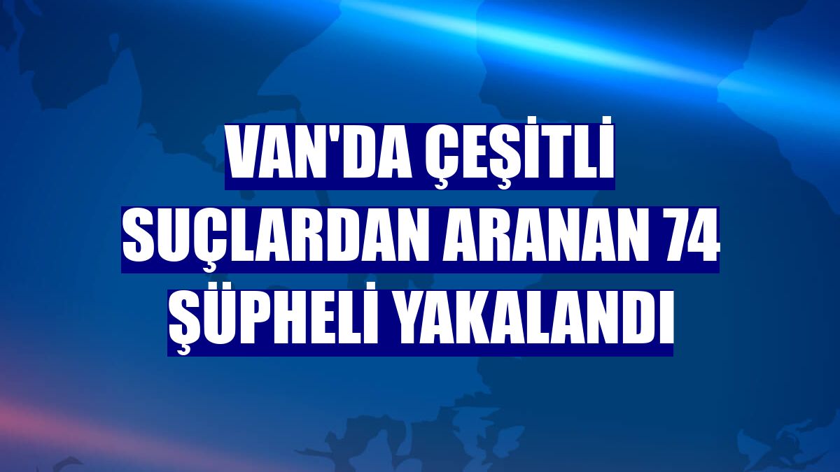 Van'da çeşitli suçlardan aranan 74 şüpheli yakalandı
