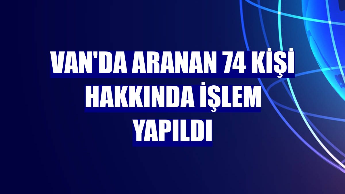 Van'da aranan 74 kişi hakkında işlem yapıldı