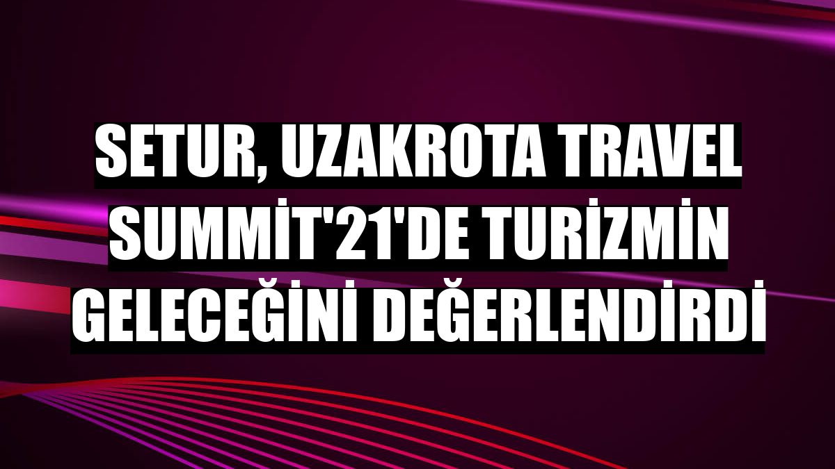 Setur, Uzakrota Travel Summit'21'de turizmin geleceğini değerlendirdi
